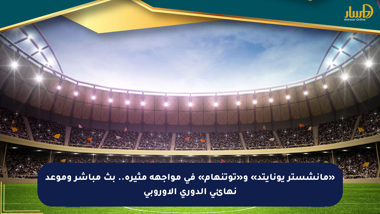 «مانشستر يونايتد» و«توتنهام» في مواجهة مثيرة.. بث مباشر وموعد نهائي الدوري الأوروبي